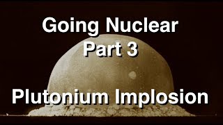 Going Nuclear  Nuclear Science  Part 3  Plutonium Implosion [upl. by Sirama]